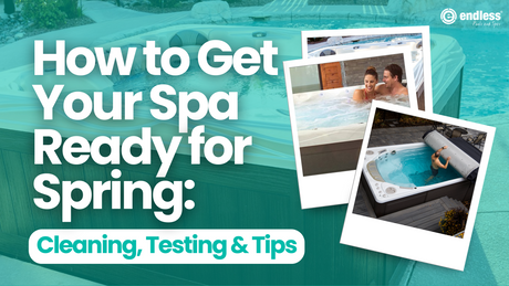 How to Get Your Spa Ready for Spring: Cleaning, Testing & Tips